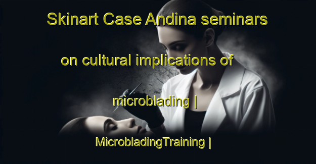 Skinart Case Andina seminars on cultural implications of microblading | MicrobladingTraining | MicrobladingClasses | SkinartTraining-Italy